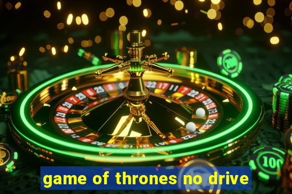 game of thrones no drive