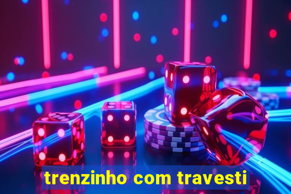 trenzinho com travesti