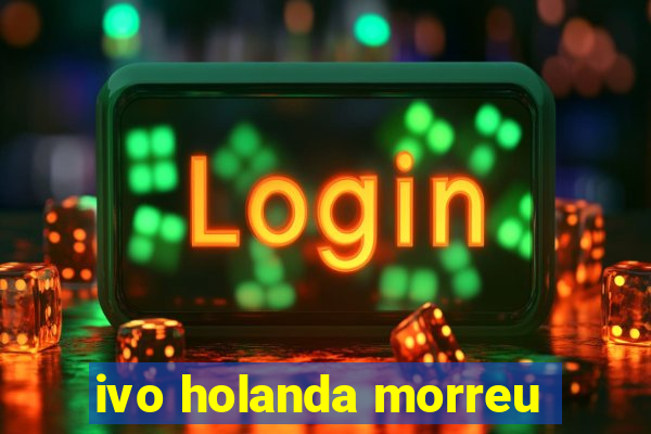 ivo holanda morreu