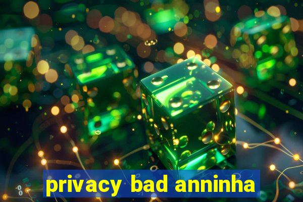 privacy bad anninha