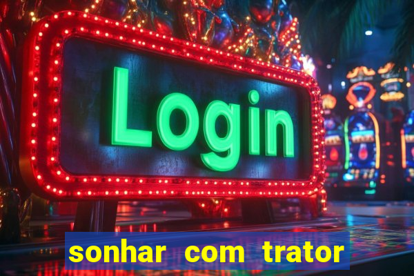 sonhar com trator que bicho jogar