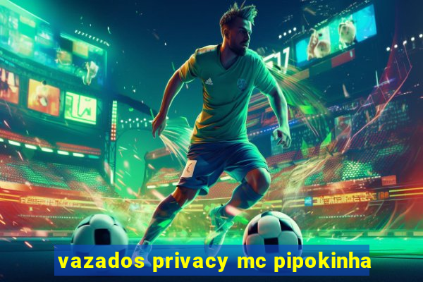 vazados privacy mc pipokinha