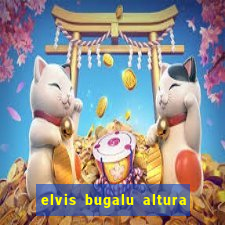 elvis bugalu altura e peso