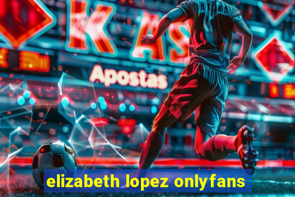 elizabeth lopez onlyfans