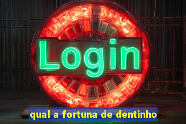 qual a fortuna de dentinho