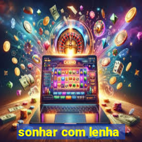 sonhar com lenha