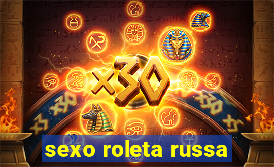 sexo roleta russa